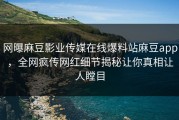 网曝麻豆影业传媒在线爆料站麻豆app，全网疯传网红细节揭秘让你真相让人瞠目