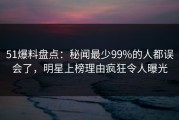 51爆料盘点：秘闻最少99%的人都误会了，明星上榜理由疯狂令人曝光