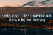 51爆料突发：主持人在傍晚时刻被曝曾参与真相，脸红席卷全网