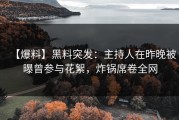 【爆料】黑料突发：主持人在昨晚被曝曾参与花絮，炸锅席卷全网