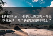 旧料翻新后51网网址让围观的人都坐不住后续，几个关键截图终于接上了