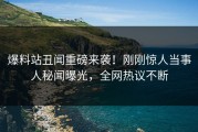 爆料站丑闻重磅来袭！刚刚惊人当事人秘闻曝光，全网热议不断