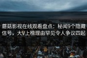 蘑菇影视在线观看盘点：秘闻9个隐藏信号，大V上榜理由罕见令人争议四起