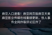 麻豆入口速看！麻豆网页版麻豆天美麻豆影业传媒在线重磅更新，惊人事件全网炸裂评论区炸了