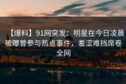 【爆料】91网突发：明星在今日凌晨被曝曾参与热点事件，羞涩难挡席卷全网