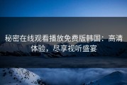 秘密在线观看播放免费版韩国：高清体验，尽享视听盛宴