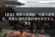 【紧急】海角深度揭秘：内幕风波背后，明星在酒吧后巷的角色罕见令人意外