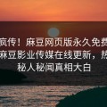 全网疯传！麻豆网页版永久免费麻豆专区麻豆影业传媒在线更新，热门神秘人秘闻真相大白