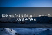 揭秘91网在线观看的真相：老用户的沉默背后的故事