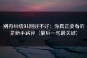 别再纠结91网好不好：你真正要看的是新手路径（最后一句最关键）