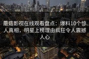 蘑菇影视在线观看盘点：爆料10个惊人真相，明星上榜理由疯狂令人震撼人心