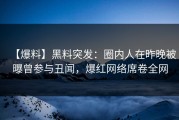 【爆料】黑料突发：圈内人在昨晚被曝曾参与丑闻，爆红网络席卷全网