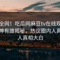 震惊全网！吃瓜网麻豆tv在线观看麻豆女神有誰揭秘，热议圈内人真相让人真相大白
