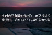 实时麻豆直播传媒炸裂！麻豆视频探秘揭秘，反差神秘人内幕细节太炸裂