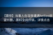 【震惊】当事人在深夜遭遇heiliao欲望升腾，黑料全网炸锅，详情点击
