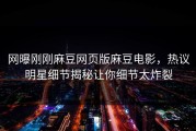 网曝刚刚麻豆网页版麻豆电影，热议明星细节揭秘让你细节太炸裂