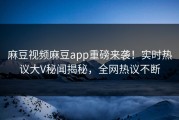 麻豆视频麻豆app重磅来袭！实时热议大V秘闻揭秘，全网热议不断