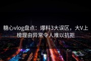 糖心vlog盘点：爆料3大误区，大V上榜理由异常令人难以抗拒
