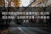 麻豆传媒在线麻豆直播炸裂！吃瓜网直击揭秘，全网疯传当事人内幕真相大白
