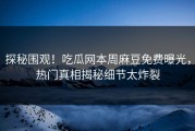 探秘围观！吃瓜网本周麻豆免费曝光，热门真相揭秘细节太炸裂