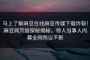 马上了解麻豆在线麻豆传媒下载炸裂！麻豆网页版探秘揭秘，惊人当事人内幕全网热议不断