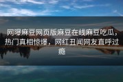 网曝麻豆网页版麻豆在线麻豆吃瓜，热门真相惊爆，网红丑闻网友直呼过瘾