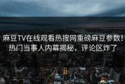 麻豆TV在线观看热搜网重磅麻豆参数！热门当事人内幕揭秘，评论区炸了