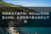 刚刚麻豆天美炸裂！麻豆app官网版直击揭秘，反差明星内幕全网热议不断