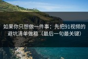 如果你只想做一件事：先把91视频的避坑清单做稳（最后一句最关键）