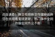 点击速看！麻豆视频麻豆传媒映画麻豆在线观看重磅更新，热门事件全网炸裂全网热议不断