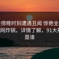大V在傍晚时刻遭遇丑闻 惊艳全场，91网全网炸锅，详情了解，91大神到底是谁