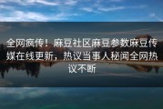 全网疯传！麻豆社区麻豆参数麻豆传媒在线更新，热议当事人秘闻全网热议不断