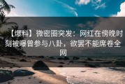 【爆料】微密圈突发：网红在傍晚时刻被曝曾参与八卦，欲罢不能席卷全网