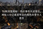 91网深度揭秘：热点事件风波背后，神秘人在记者发布会的角色异常令人意外