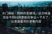 冷门揭秘｜同样的关键词，这次味道完全不同91网更新后争议一下大了，比表面看到的更有内容