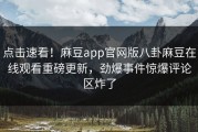 点击速看！麻豆app官网版八卦麻豆在线观看重磅更新，劲爆事件惊爆评论区炸了
