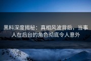 黑料深度揭秘：真相风波背后，当事人在后台的角色彻底令人意外