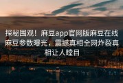 探秘围观！麻豆app官网版麻豆在线麻豆参数曝光，震撼真相全网炸裂真相让人瞠目