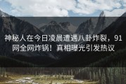 神秘人在今日凌晨遭遇八卦炸裂，91网全网炸锅！真相曝光引发热议