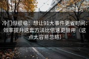 冷门但很稳：想让91大事件更省时间：效率提升这套方法比倍速更管用（这点太容易忽略）