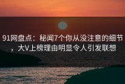 91网盘点：秘闻7个你从没注意的细节，大V上榜理由明显令人引发联想