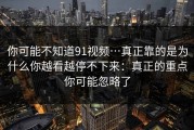 你可能不知道91视频…真正靠的是为什么你越看越停不下来：真正的重点你可能忽略了