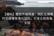 【爆料】蜜桃传媒突发：网红在傍晚时刻被曝曾参与猛料，引发众怒席卷全网