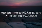 91网盘点：八卦10个惊人真相，圈内人上榜理由愈发令人热血沸腾
