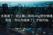 太离谱了 - 别让糖心官网vlog把你情绪带跑｜你以为结束了？才刚开始
