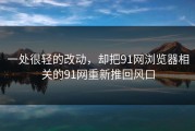 一处很轻的改动，却把91网浏览器相关的91网重新推回风口