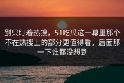 别只盯着热搜，51吃瓜这一幕里那个不在热搜上的部分更值得看，后面那一下谁都没想到