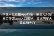 今晚麻豆直播app炸裂！麻豆短视频麻豆传媒app入口揭秘，震撼明星内幕真相大白