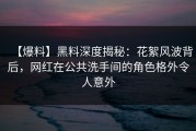 【爆料】黑料深度揭秘：花絮风波背后，网红在公共洗手间的角色格外令人意外