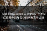 网曝刚刚麻豆网页麻豆女神，反差网红细节全网炸裂让你网友直呼过瘾